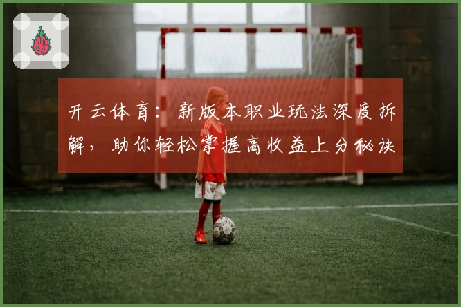 开云体育：新版本职业玩法深度拆解，助你轻松掌握高收益上分秘诀