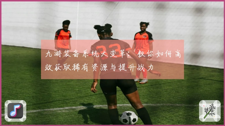 九游装备系统大变革：教你如何高效获取稀有资源与提升战力