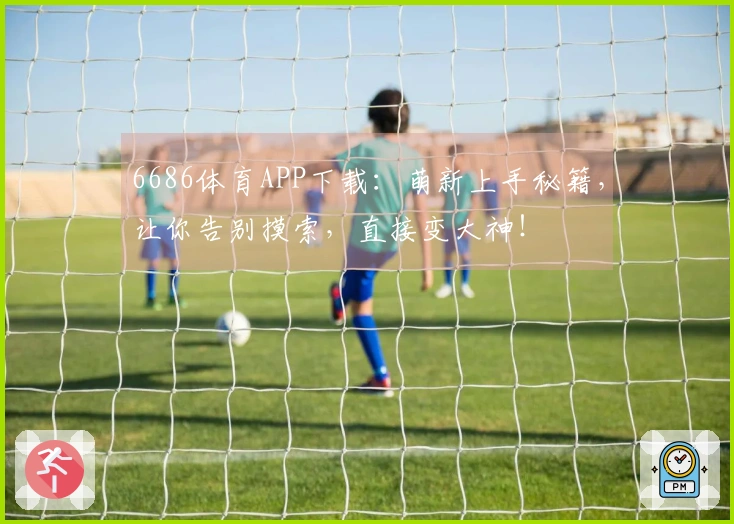 6686体育APP下载：萌新上手秘籍，让你告别摸索，直接变大神！