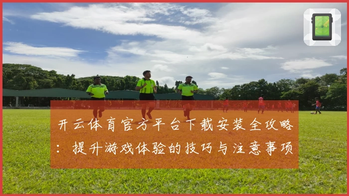 开云体育官方平台下载安装全攻略：提升游戏体验的技巧与注意事项