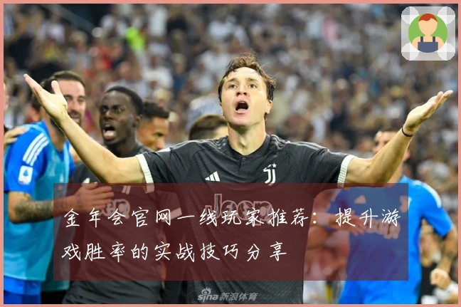 金年会官网一线玩家推荐：提升游戏胜率的实战技巧分享