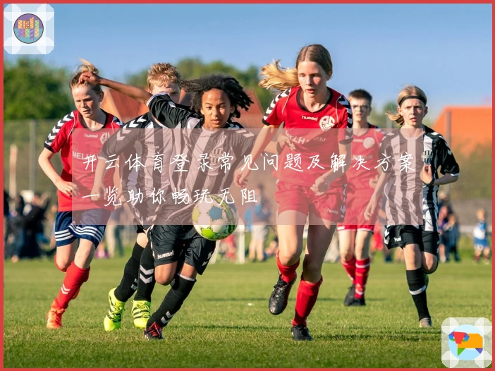开云体育登录常见问题及解决方案一览助你畅玩无阻