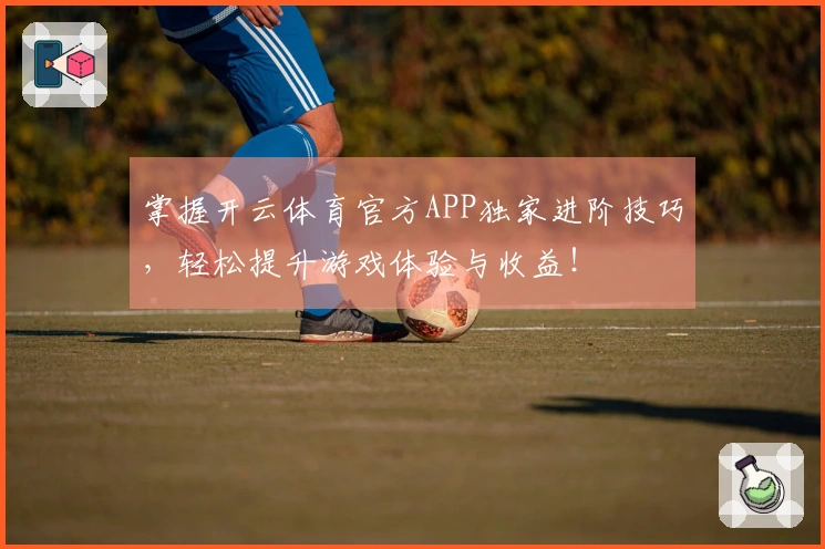 掌握开云体育官方APP独家进阶技巧，轻松提升游戏体验与收益！