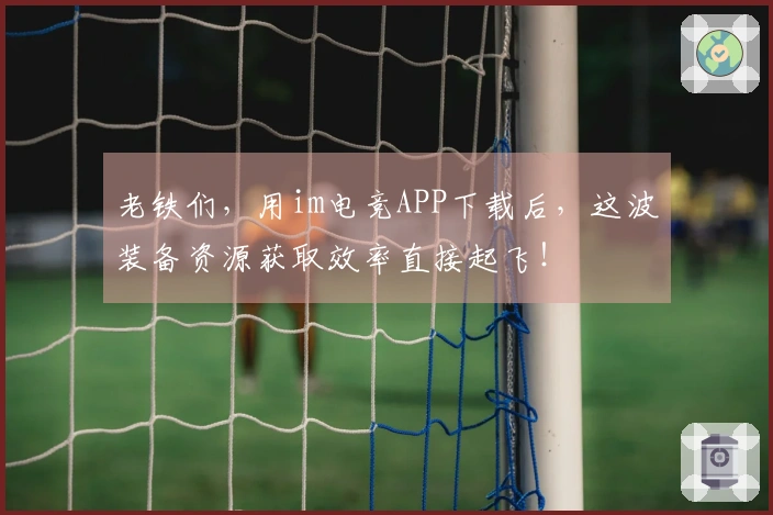 老铁们，用im电竞APP下载后，这波装备资源获取效率直接起飞！