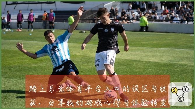 踏上乐竞体育平台入口的误区与收获，分享我的游戏心得与体验转变