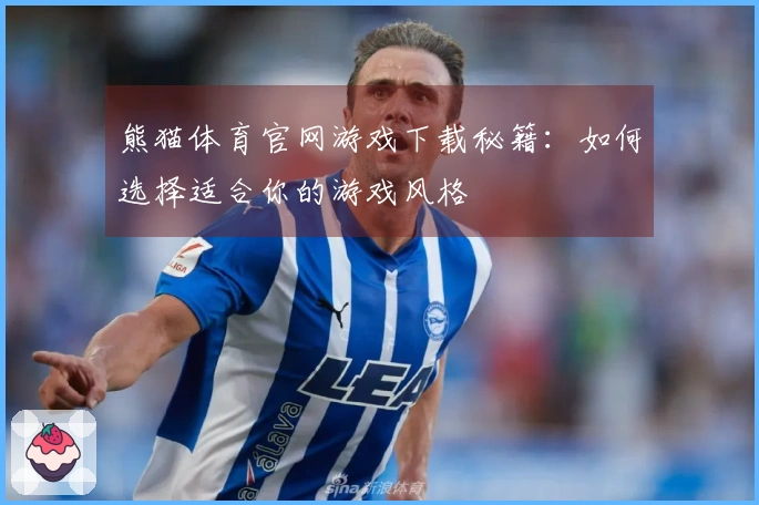 熊猫体育官网游戏下载秘籍：如何选择适合你的游戏风格