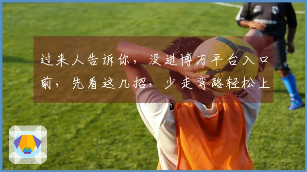 过来人告诉你，没进博万平台入口前，先看这几招，少走弯路轻松上手