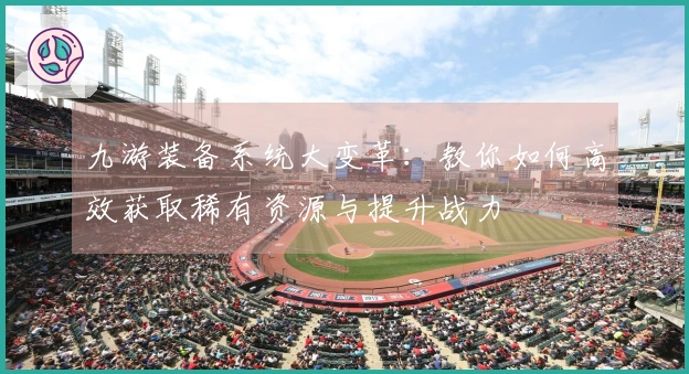 九游装备系统大变革：教你如何高效获取稀有资源与提升战力
