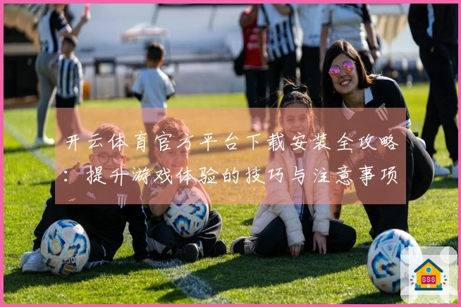 开云体育官方平台下载安装全攻略：提升游戏体验的技巧与注意事项