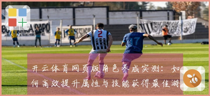 开云体育网页版角色养成实测：如何高效提升属性与技能获得最佳游戏体验