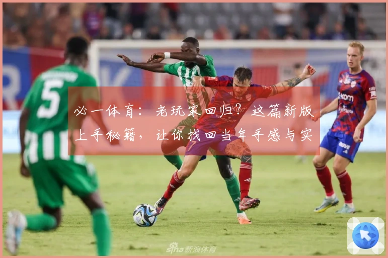 必一体育：老玩家回归？这篇新版上手秘籍，让你找回当年手感与实战新收益