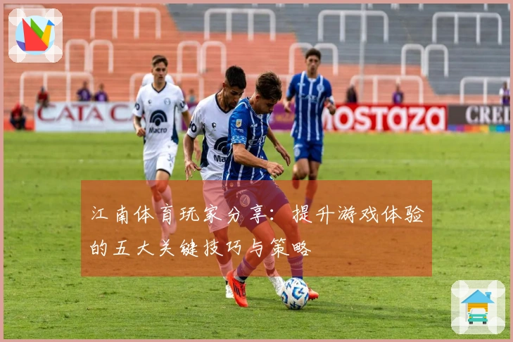 江南体育玩家分享：提升游戏体验的五大关键技巧与策略