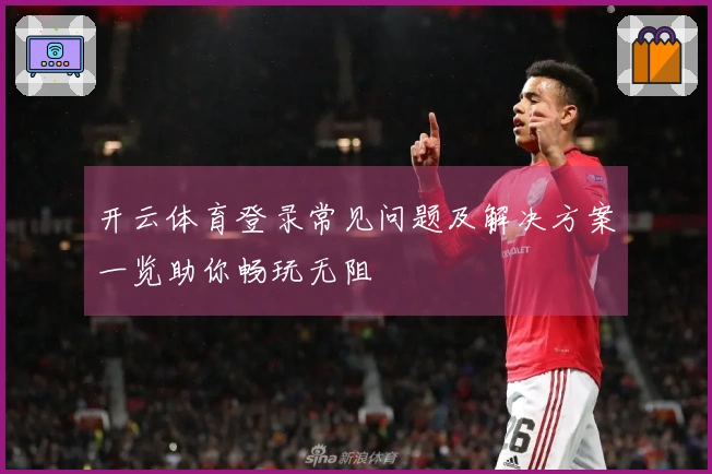 开云体育登录常见问题及解决方案一览助你畅玩无阻