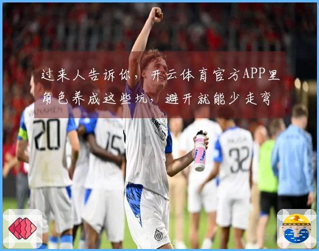 过来人告诉你，开云体育官方APP里角色养成这些坑，避开就能少走弯路！